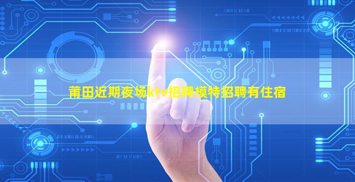 莆田近期夜场ktv招聘模特招聘有住宿